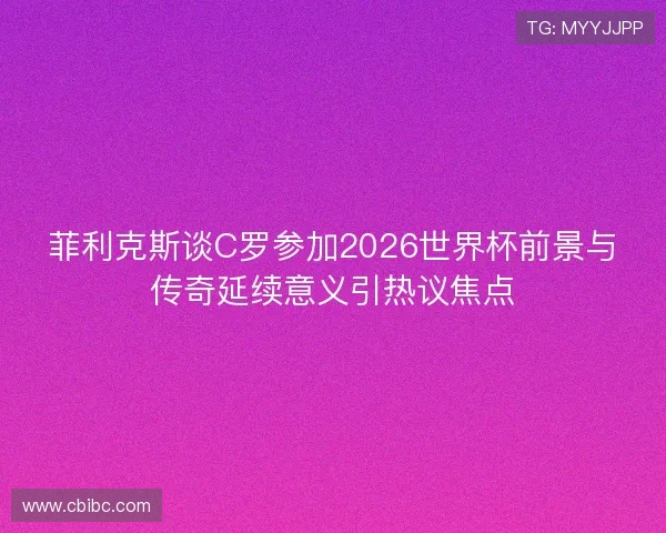 菲利克斯谈C罗参加2026世界杯前景与传奇延续意义引热议焦点 菲利克斯谈C罗参加2026世界杯前景与传奇延续意义引热议焦点